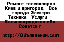 Ремонт телевизоров Киев и пригород - Все города Электро-Техника » Услуги   . Калининградская обл.,Советск г.